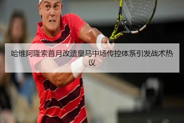哈维阿隆索首月改造皇马中场传控体系引发战术热议